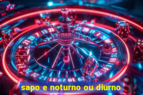 sapo e noturno ou diurno